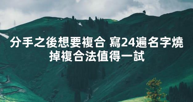 分手之後想要複合 寫24遍名字燒掉複合法值得一試